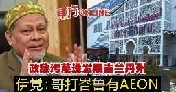 政敌污蔑没发展吉兰丹州　伊党：哥打峇鲁有AEON | 国内